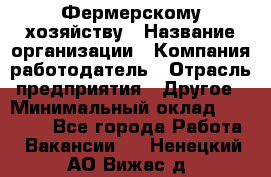 Фермерскому хозяйству › Название организации ­ Компания-работодатель › Отрасль предприятия ­ Другое › Минимальный оклад ­ 30 000 - Все города Работа » Вакансии   . Ненецкий АО,Вижас д.